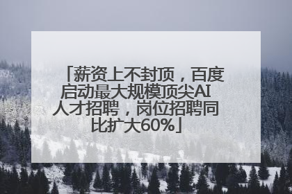 薪资上不封顶，百度启动最大规模顶尖AI人才招聘，岗位招聘同比扩大60%